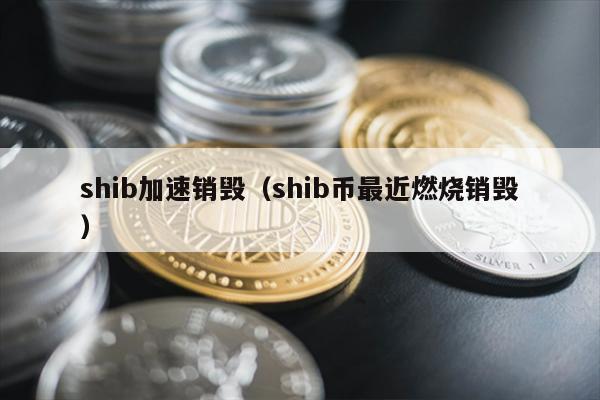 shib加速销毁（shib币最近燃烧销毁）