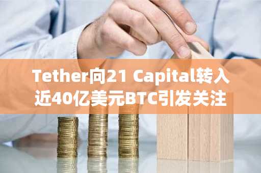 Tether向21 Capital转入近40亿美元BTC引发关注