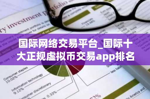 国际网络交易平台_国际十大正规虚拟币交易app排名