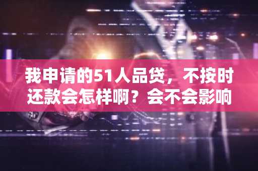 我申请的51人品贷，不按时还款会怎样啊？会不会影响我的征信？