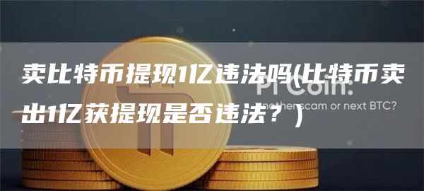 卖比特币提现1亿违法吗 - 比特币卖出1亿获提现是否违法？