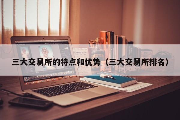 三大交易所的特点和优势（三大交易所排名）