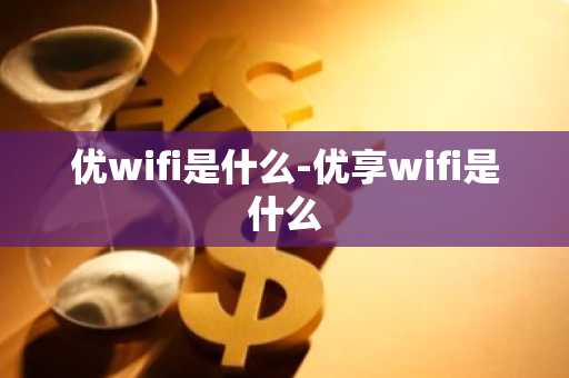 优wifi是什么-优享wifi是什么