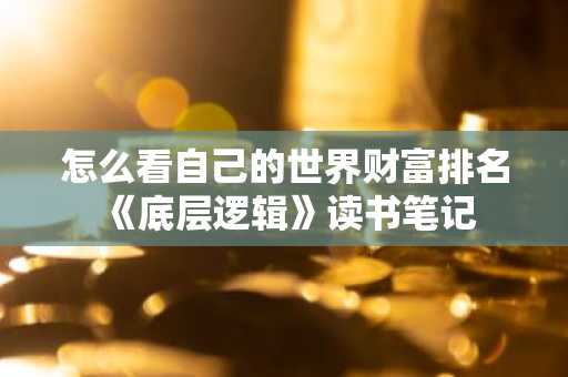 怎么看自己的世界财富排名 《底层逻辑》读书笔记