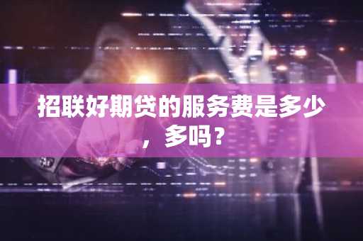 招联好期贷的服务费是多少，多吗？
