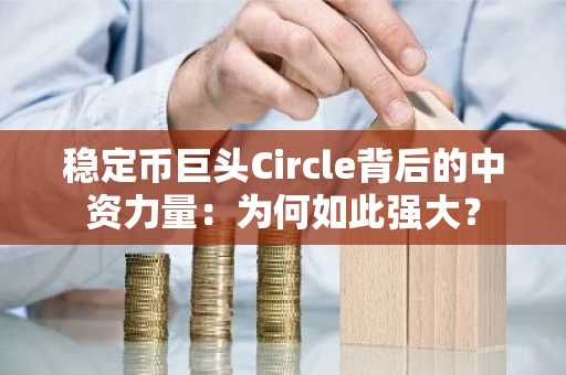 稳定币巨头Circle背后的中资力量：为何如此强大？