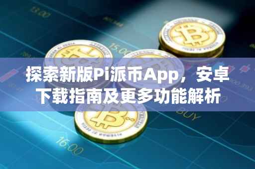 探索新版Pi派币App，安卓下载指南及更多功能解析