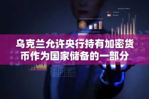 乌克兰允许央行持有加密货币作为国家储备的一部分