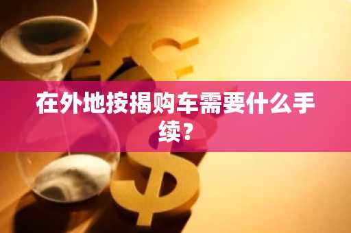 在外地按揭购车需要什么手续？