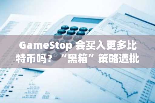 GameStop 会买入更多比特币吗？“黑箱”策略遭批评，股价暴跌