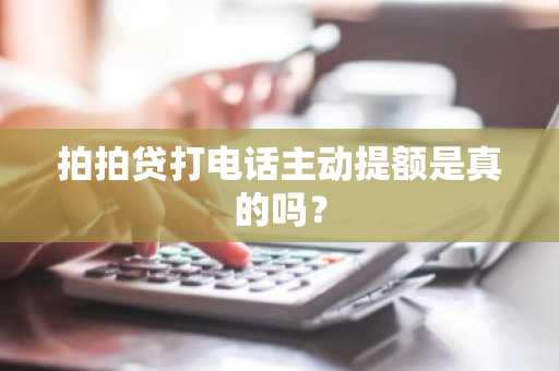 拍拍贷打电话主动提额是真的吗？