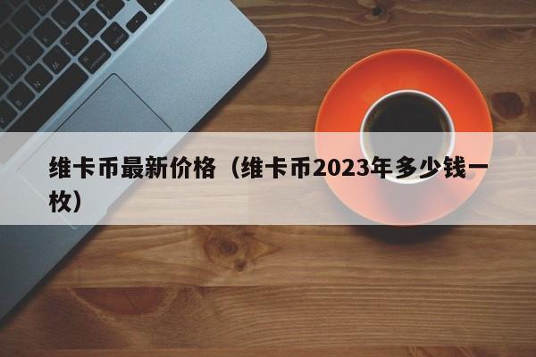 维卡币最新价格（维卡币2023年多少钱一枚）