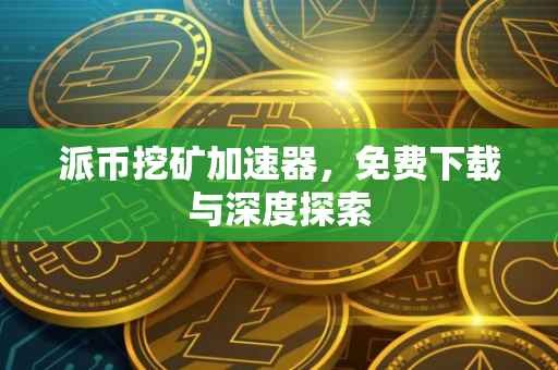 派币挖矿加速器，免费下载与深度探索