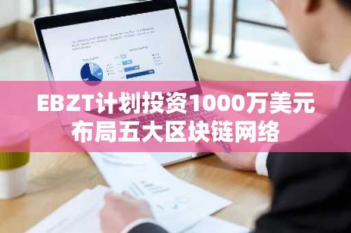 EBZT计划投资1000万美元布局五大区块链网络