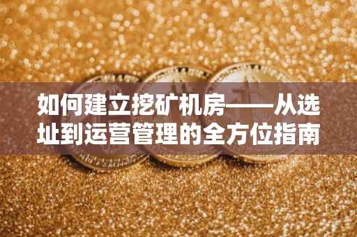 如何建立挖矿机房——从选址到运营管理的全方位指南