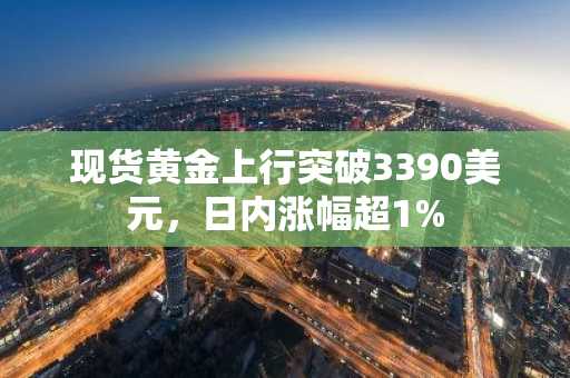 现货黄金上行突破3390美元，日内涨幅超1%