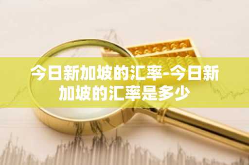 今日新加坡的汇率-今日新加坡的汇率是多少
