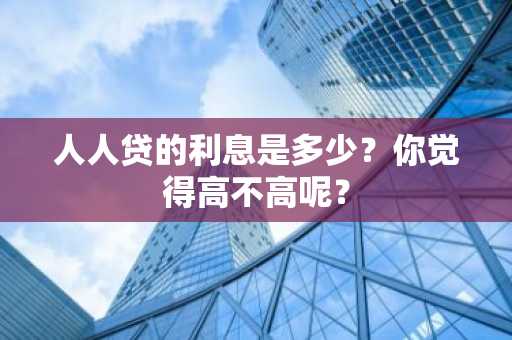 人人贷的利息是多少？你觉得高不高呢？