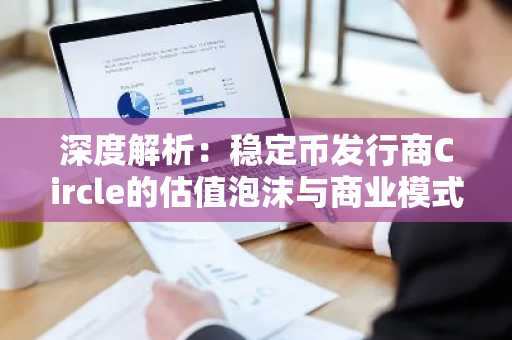 深度解析：稳定币发行商Circle的估值泡沫与商业模式困境
