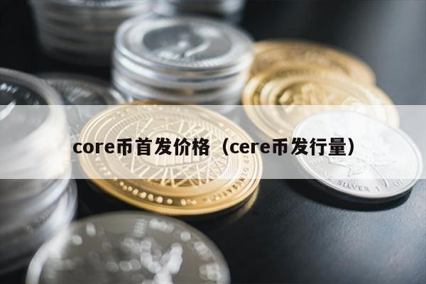 core币首发价格（cere币发行量）