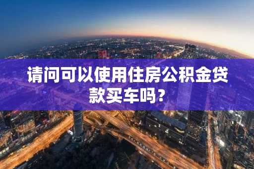 请问可以使用住房公积金贷款买车吗？