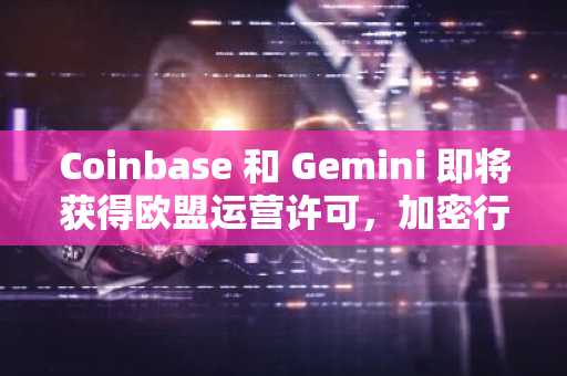 Coinbase 和 Gemini 即将获得欧盟运营许可，加密行业监管引争议
