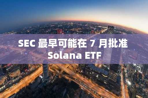 SEC 最早可能在 7 月批准 Solana ETF