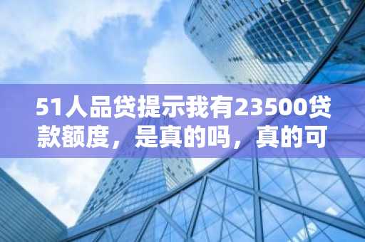 51人品贷提示我有23500贷款额度，是真的吗，真的可以贷款吗？