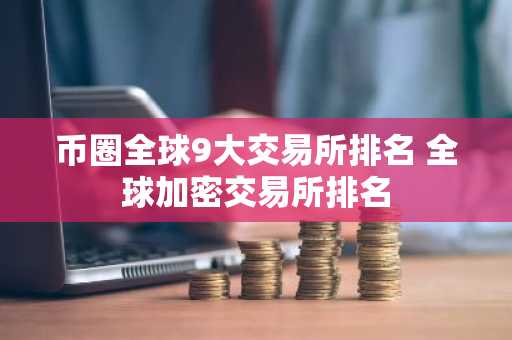 币圈全球9大交易所排名 全球加密交易所排名