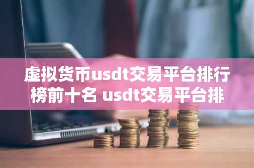 虚拟货币usdt交易平台排行榜前十名 usdt交易平台排名