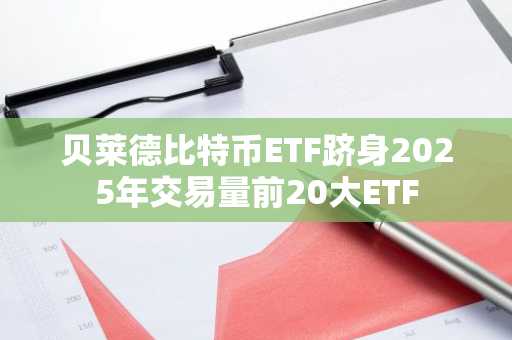 贝莱德比特币ETF跻身2025年交易量前20大ETF