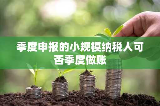 季度申报的小规模纳税人可否季度做账