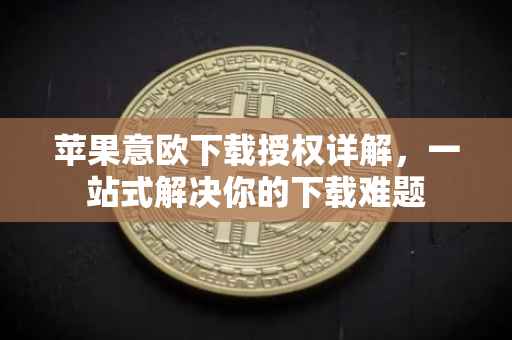 苹果意欧下载授权详解，一站式解决你的下载难题
