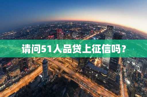 请问51人品贷上征信吗？