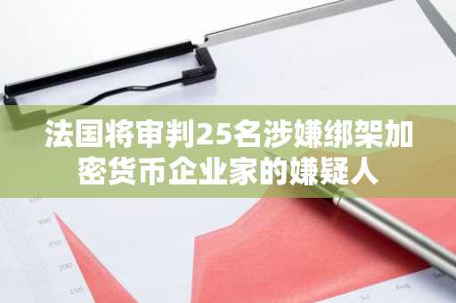 法国将审判25名涉嫌绑架加密货币企业家的嫌疑人