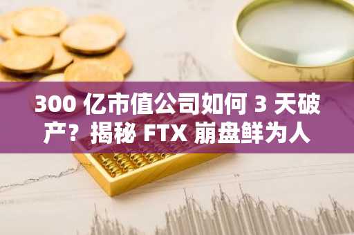 300 亿市值公司如何 3 天破产？揭秘 FTX 崩盘鲜为人知的故事