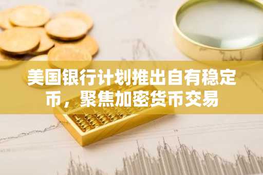 美国银行计划推出自有稳定币，聚焦加密货币交易