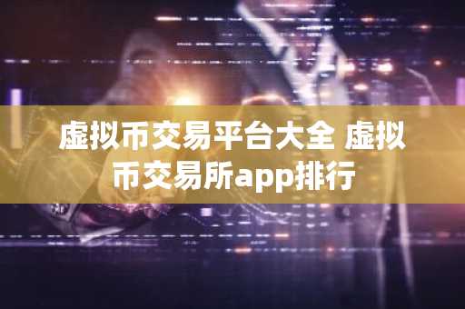 虚拟币交易平台大全 虚拟币交易所app排行