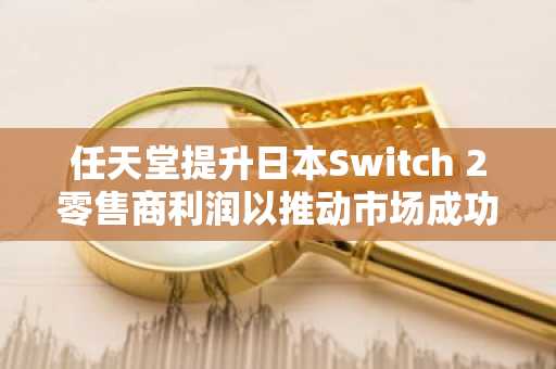 任天堂提升日本Switch 2零售商利润以推动市场成功