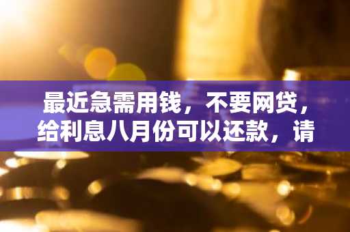 最近急需用钱，不要网贷，给利息八月份可以还款，请问哪里可以贷款