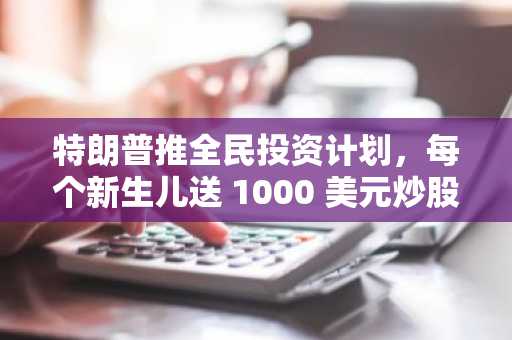 特朗普推全民投资计划，每个新生儿送 1000 美元炒股