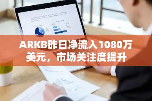 ARKB昨日净流入1080万美元，市场关注度提升