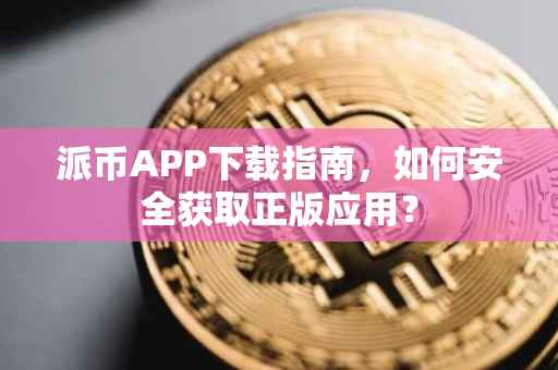 派币APP下载指南，如何安全获取正版应用？
