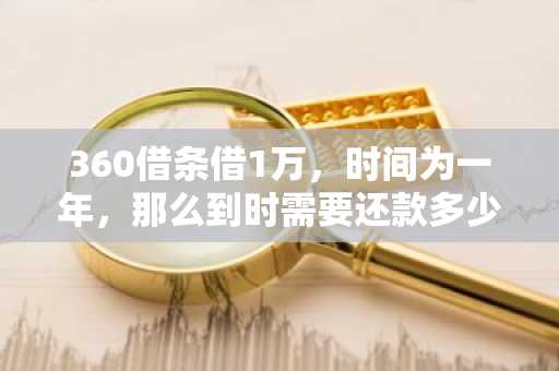 360借条借1万，时间为一年，那么到时需要还款多少？