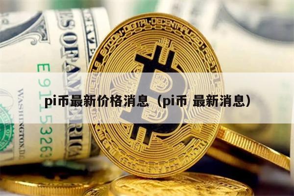 pi币最新价格消息（pi币 最新消息）