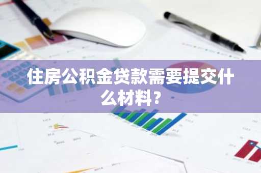 住房公积金贷款需要提交什么材料？