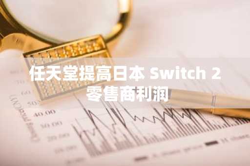 任天堂提高日本 Switch 2 零售商利润