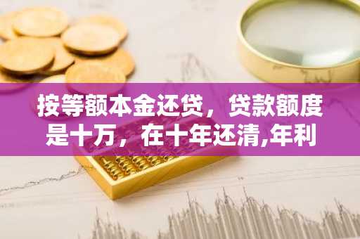 按等额本金还贷，贷款额度是十万，在十年还清,年利率6.8%，十年总利息是多少和月供多少？