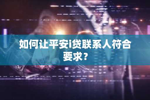 如何让平安i贷联系人符合要求？