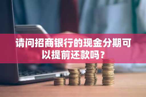 请问招商银行的现金分期可以提前还款吗？